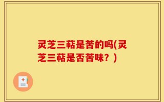 灵芝三萜是苦的吗(灵芝三萜是否苦味？)