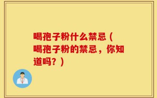 喝孢子粉什么禁忌 (喝孢子粉的禁忌，你知道吗？)