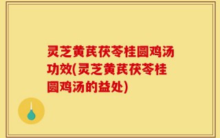 灵芝黄芪茯苓桂圆鸡汤功效(灵芝黄芪茯苓桂圆鸡汤的益处)