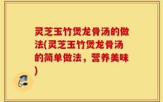 灵芝玉竹煲龙骨汤的做法(灵芝玉竹煲龙骨汤的简单做法，营养美味)