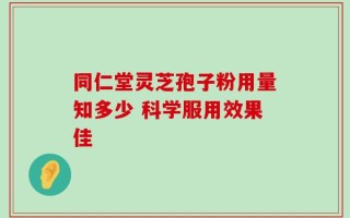 同仁堂灵芝孢子粉用量知多少 科学服用效果佳