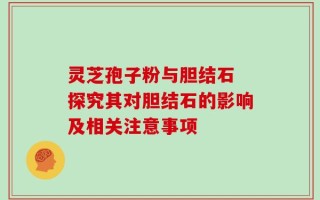灵芝孢子粉与胆结石 探究其对胆结石的影响及相关注意事项