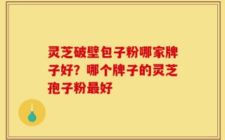 灵芝破壁包子粉哪家牌子好？哪个牌子的灵芝孢子粉最好