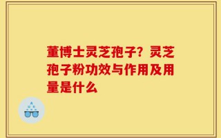 董博士灵芝孢子？灵芝孢子粉功效与作用及用量是什么