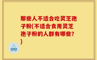 那些人不适合吃灵芝孢子粉(不适合食用灵芝孢子粉的人群有哪些？)