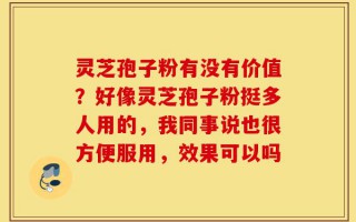 灵芝孢子粉有没有价值？好像灵芝孢子粉挺多人用的，我同事说也很方便服用，效果可以吗