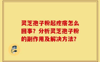 灵芝孢子粉起疙瘩怎么回事？分析灵芝孢子粉的副作用及解决方法？