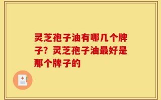 灵芝孢子油有哪几个牌子？灵芝孢子油最好是那个牌子的