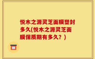 悦木之源灵芝面膜塑封多久(悦木之源灵芝面膜保质期有多久？)