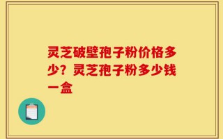 灵芝破壁孢子粉价格多少？灵芝孢子粉多少钱一盒