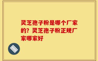 灵芝孢子粉是哪个厂家的？灵芝孢子粉正规厂家哪家好