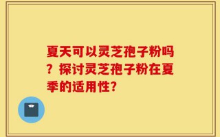 夏天可以灵芝孢子粉吗？探讨灵芝孢子粉在夏季的适用性？