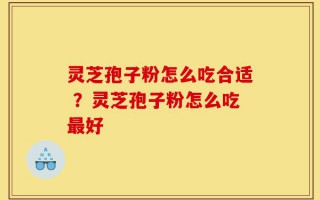 灵芝孢子粉怎么吃合适 ？灵芝孢子粉怎么吃最好