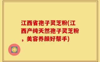江西省孢子灵芝粉(江西产纯天然孢子灵芝粉，美容养颜好帮手)