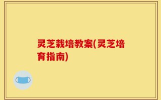 灵芝栽培教案(灵芝培育指南)