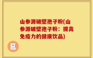 山参源破壁孢子粉(山参源破壁孢子粉：提高免疫力的健康饮品)