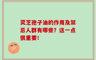 灵芝孢子油的作用及禁忌人群有哪些？这一点很重要！