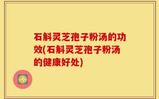 石斛灵芝孢子粉汤的功效(石斛灵芝孢子粉汤的健康好处)