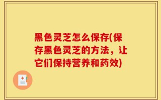 黑色灵芝怎么保存(保存黑色灵芝的方法，让它们保持营养和药效)