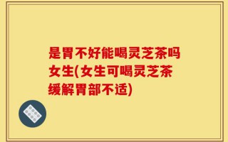 是胃不好能喝灵芝茶吗女生(女生可喝灵芝茶缓解胃部不适)