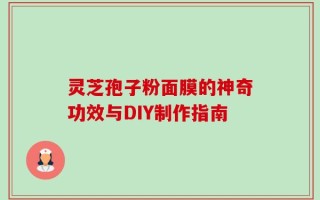 灵芝孢子粉面膜的神奇功效与DIY制作指南