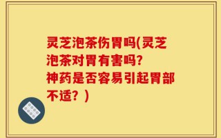 灵芝泡茶伤胃吗(灵芝泡茶对胃有害吗？  神药是否容易引起胃部不适？)