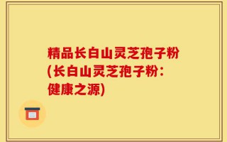 精品长白山灵芝孢子粉(长白山灵芝孢子粉：健康之源)