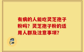 有病的人能吃灵芝孢子粉吗？灵芝孢子粉的适用人群及注意事项？