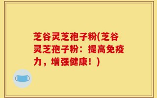 芝谷灵芝孢子粉(芝谷灵芝孢子粉：提高免疫力，增强健康！)