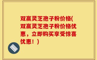 双赢灵芝孢子粉价格(双赢灵芝孢子粉价格优惠，立即购买享受惊喜优惠！)