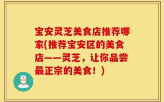 宝安灵芝美食店推荐哪家(推荐宝安区的美食店——灵芝，让你品尝最正宗的美食！)