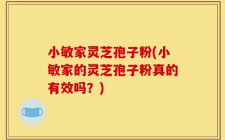 小敏家灵芝孢子粉(小敏家的灵芝孢子粉真的有效吗？)