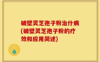 破壁灵芝孢子粉治什病(破壁灵芝孢子粉的疗效和应用简述)