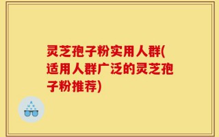 灵芝孢子粉实用人群(适用人群广泛的灵芝孢子粉推荐)