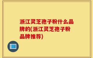 浙江灵芝孢子粉什么品牌的(浙江灵芝孢子粉品牌推荐)