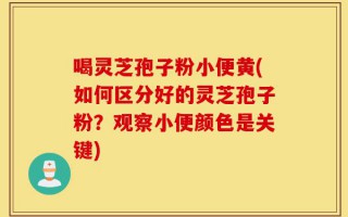 喝灵芝孢子粉小便黄(如何区分好的灵芝孢子粉？观察小便颜色是关键)