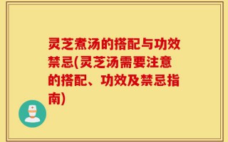 灵芝煮汤的搭配与功效禁忌(灵芝汤需要注意的搭配、功效及禁忌指南)