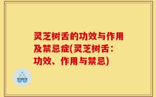 灵芝树舌的功效与作用及禁忌症(灵芝树舌：功效、作用与禁忌)