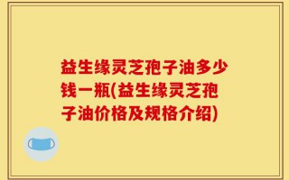 益生缘灵芝孢子油多少钱一瓶(益生缘灵芝孢子油价格及规格介绍)