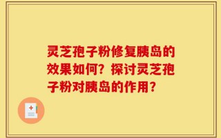 灵芝孢子粉修复胰岛的效果如何？探讨灵芝孢子粉对胰岛的作用？