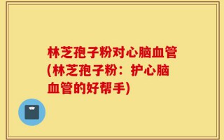 林芝孢子粉对心脑血管(林芝孢子粉：护心脑血管的好帮手)