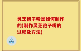 灵芝孢子粉是如何制作的(制作灵芝孢子粉的过程及方法)