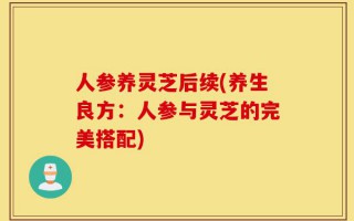人参养灵芝后续(养生良方：人参与灵芝的完美搭配)