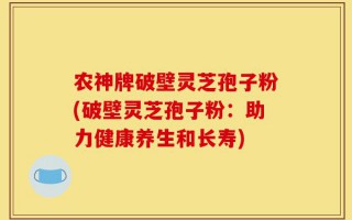 农神牌破壁灵芝孢子粉(破壁灵芝孢子粉：助力健康养生和长寿)