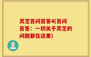 灵芝百问百答4(百问百答：一切关于灵芝的问题都在这里)
