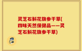 灵芝石斛花旗参干草(四味天然保健品——灵芝石斛花旗参干草)