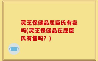 灵芝保健品屈臣氏有卖吗(灵芝保健品在屈臣氏有售吗？)