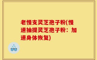 老慢支灵芝孢子粉(慢速抽提灵芝孢子粉：加速身体恢复)