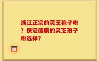 浙江正宗的灵芝孢子粉？保证健康的灵芝孢子粉选择？