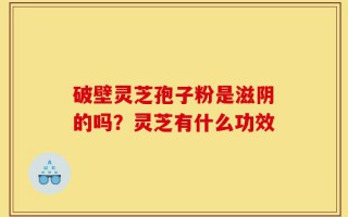 破壁灵芝孢子粉是滋阴的吗？灵芝有什么功效